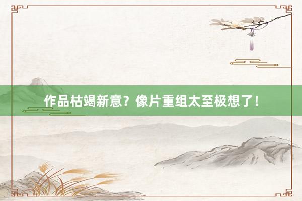 作品枯竭新意?像片重组太至极想了!