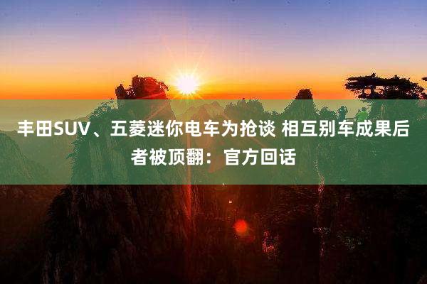 丰田SUV、五菱迷你电车为抢谈 相互别车成果后者被顶翻:官方回话