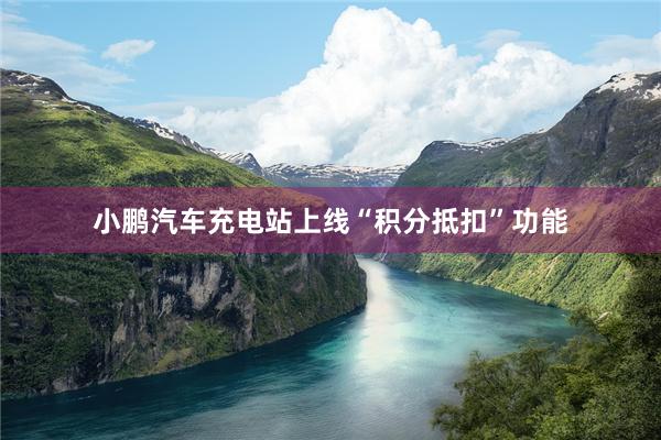 小鹏汽车充电站上线“积分抵扣”功能