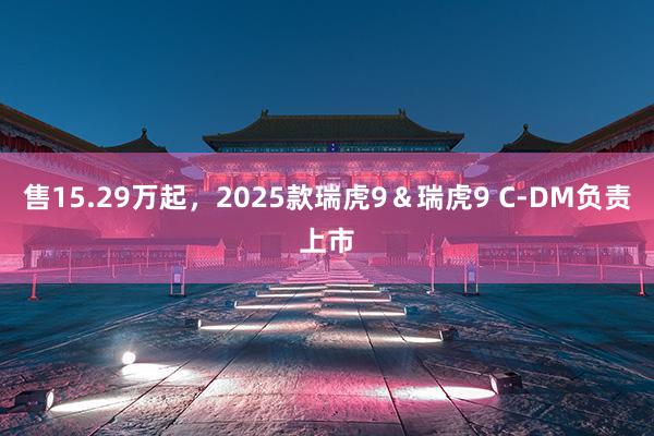 售15.29万起，2025款瑞虎9＆瑞虎9 C-DM负责上市