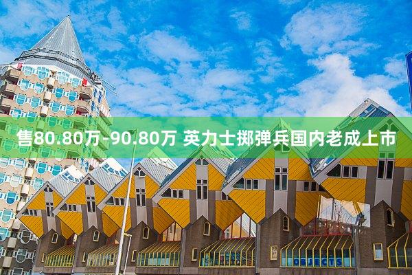 售80.80万-90.80万 英力士掷弹兵国内老成上市