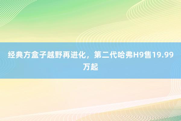 经典方盒子越野再进化,第二代哈弗H9售19.99万起