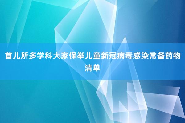 首儿所多学科大家保举儿童新冠病毒感染常备药物清单