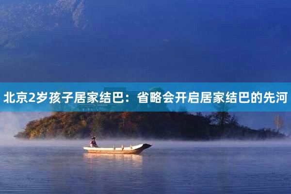 北京2岁孩子居家结巴：省略会开启居家结巴的先河
