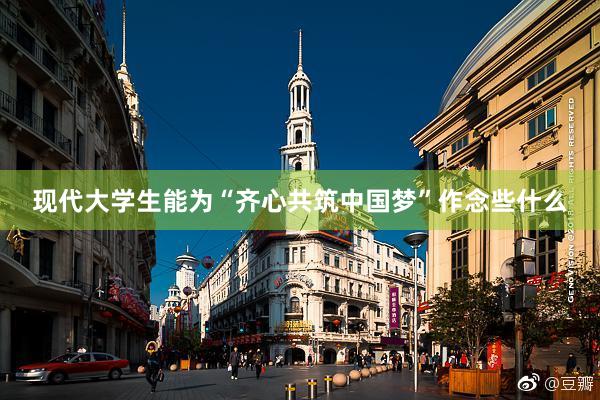 现代大学生能为“齐心共筑中国梦”作念些什么