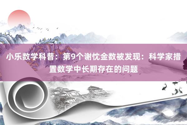 小乐数学科普:第9个谢忱金数被发现:科学家措置数学中长期存在的问题