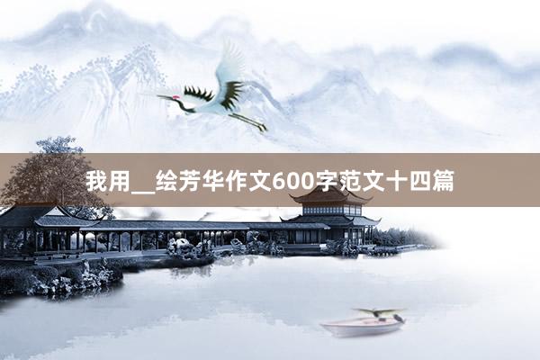 我用__绘芳华作文600字范文十四篇