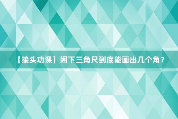 【接头功课】阁下三角尺到底能画出几个角?