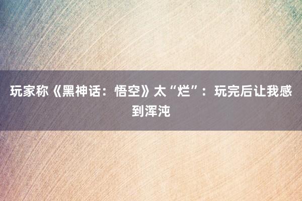 玩家称《黑神话：悟空》太“烂”：玩完后让我感到浑沌