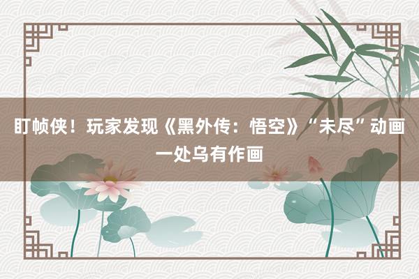 盯帧侠!玩家发现《黑外传:悟空》“未尽”动画一处乌有作画