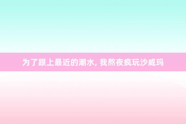 为了跟上最近的潮水, 我熬夜疯玩沙威玛