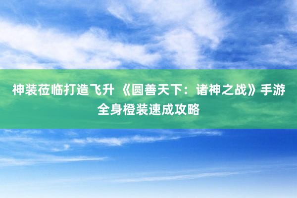 神装莅临打造飞升 《圆善天下:诸神之战》手游全身橙装速成攻略