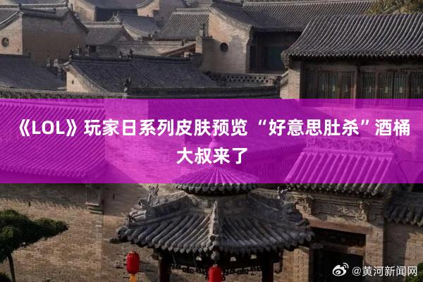 《LOL》玩家日系列皮肤预览 “好意思肚杀”酒桶大叔来了