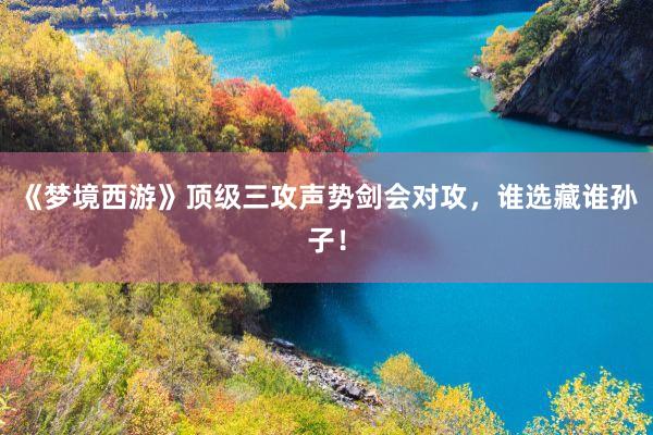 《梦境西游》顶级三攻声势剑会对攻，谁选藏谁孙子！