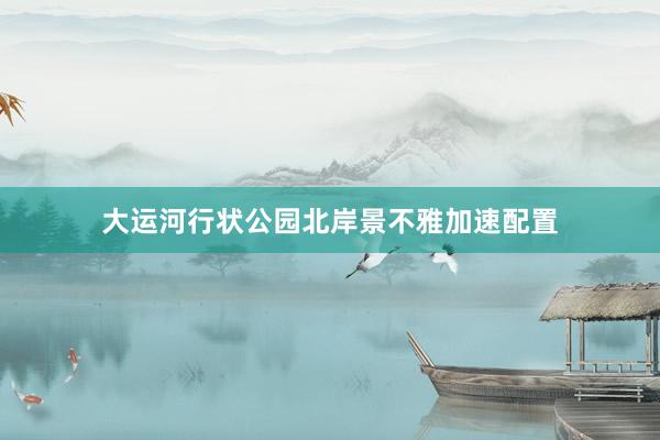 大运河行状公园北岸景不雅加速配置