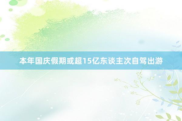 本年国庆假期或超15亿东谈主次自驾出游