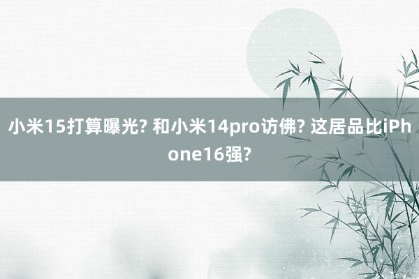 小米15打算曝光? 和小米14pro访佛? 这居品比iPhone16强?