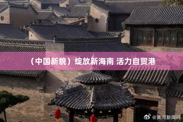 （中国新貌）绽放新海南 活力自贸港