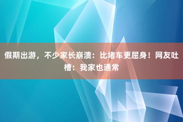 假期出游，不少家长崩溃：比堵车更屈身！网友吐槽：我家也通常