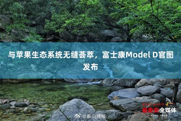 与苹果生态系统无缝荟萃，富士康Model D官图发布