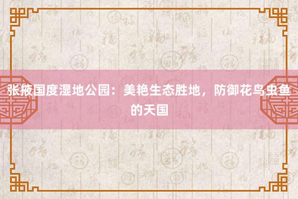 张掖国度湿地公园:美艳生态胜地,防御花鸟虫鱼的天国