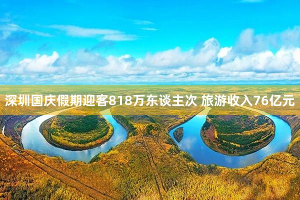 深圳国庆假期迎客818万东谈主次 旅游收入76亿元