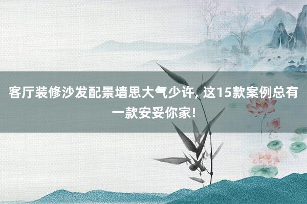 客厅装修沙发配景墙思大气少许, 这15款案例总有一款安妥你家!