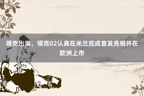 领克出海,领克02认真在米兰完成首发亮相并在欧洲上市