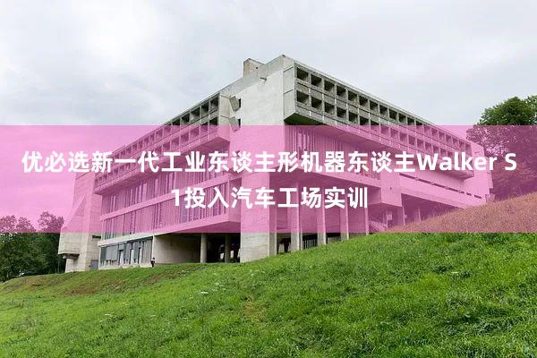 优必选新一代工业东谈主形机器东谈主Walker S1投入汽车工场实训