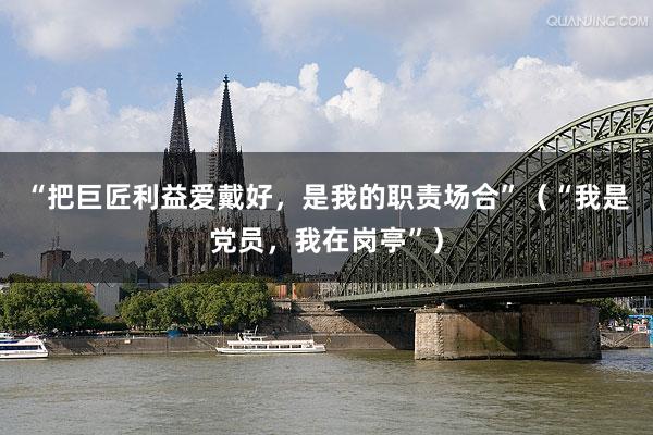 “把巨匠利益爱戴好,是我的职责场合”(“我是党员,我在岗亭”)