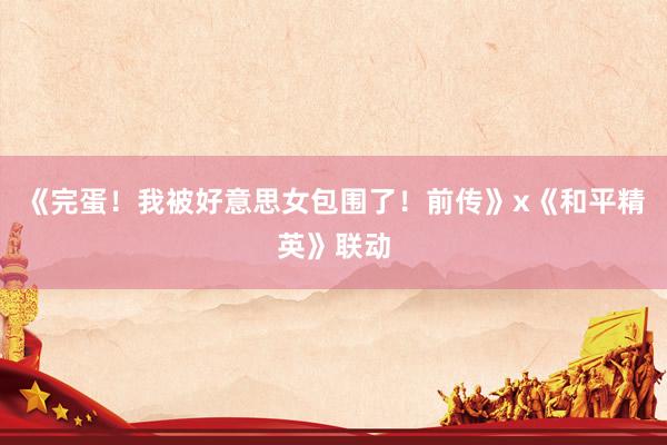 《完蛋!我被好意思女包围了!前传》x《和平精英》联动