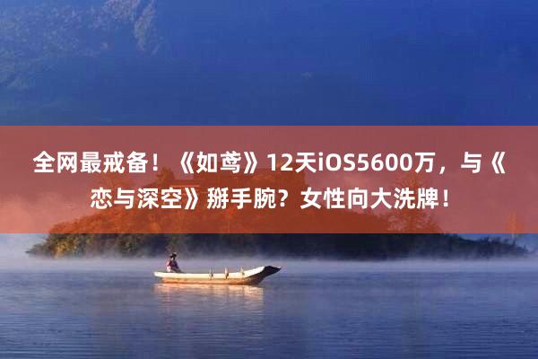 全网最戒备!《如鸢》12天iOS5600万,与《恋与深空》掰手腕?女性向大洗牌!
