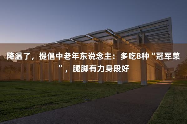 降温了,提倡中老年东说念主:多吃8种“冠军菜”,腿脚有力身段好