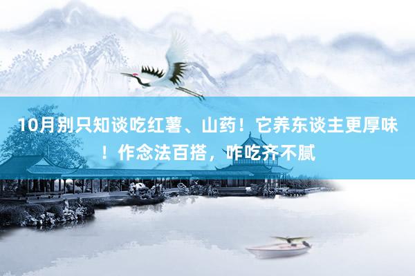 10月别只知谈吃红薯、山药!它养东谈主更厚味!作念法百搭,咋吃齐不腻