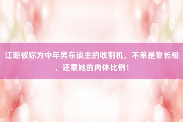 江珊被称为中年男东谈主的收割机,不单是靠长相,还靠她的肉体比例!