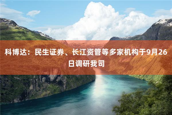 科博达:民生证券、长江资管等多家机构于9月26日调研我司