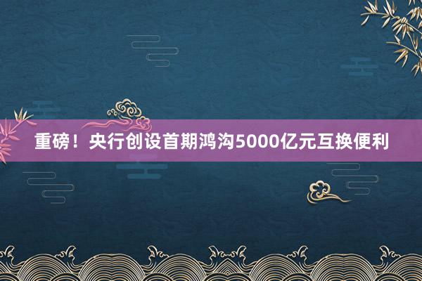 重磅！央行创设首期鸿沟5000亿元互换便利