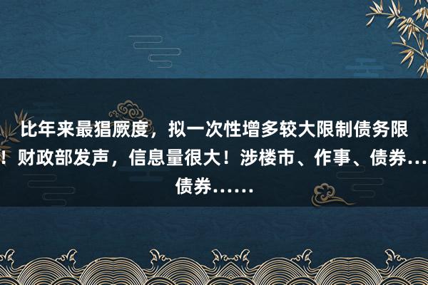 比年来最猖厥度,拟一次性增多较大限制债务限额!财政部发声,信息量很大!涉楼市、作事、债券……