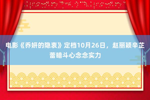 电影《乔妍的隐衷》定档10月26日,赵丽颖辛芷蕾暗斗心念念实力