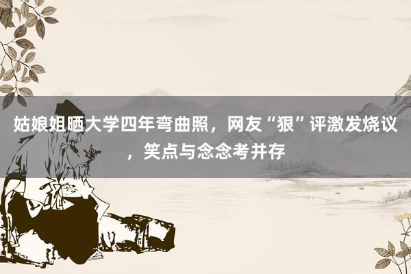 姑娘姐晒大学四年弯曲照,网友“狠”评激发烧议,笑点与念念考并存