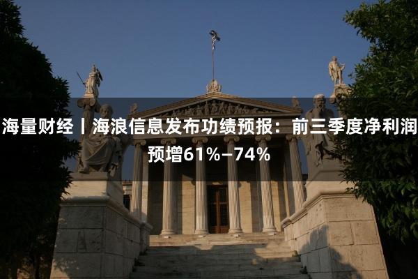海量财经丨海浪信息发布功绩预报:前三季度净利润预增61%—74%