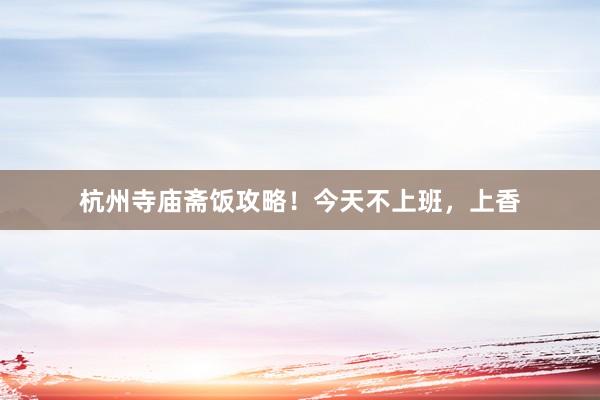 杭州寺庙斋饭攻略!今天不上班,上香