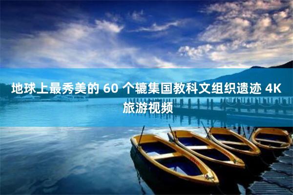 地球上最秀美的 60 个辘集国教科文组织遗迹 4K 旅游视频