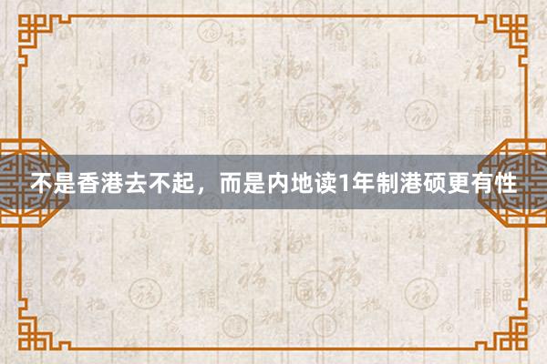 不是香港去不起,而是内地读1年制港硕更有性
