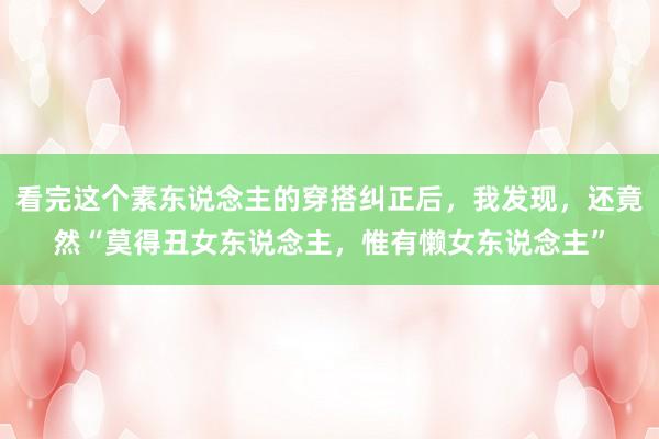 看完这个素东说念主的穿搭纠正后,我发现,还竟然“莫得丑女东说念主,惟有懒女东说念主”