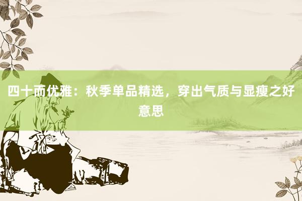 四十而优雅:秋季单品精选,穿出气质与显瘦之好意思