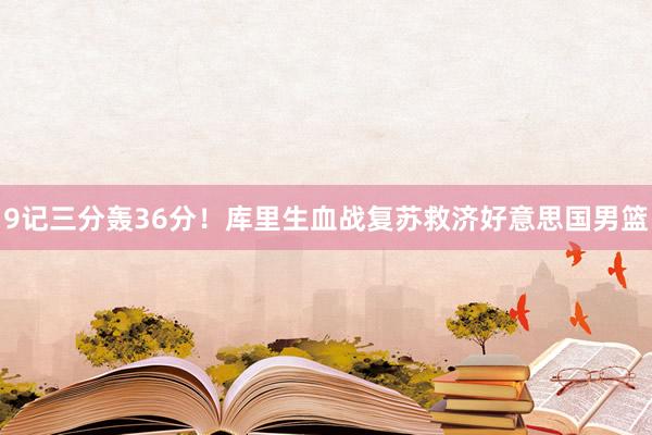 9记三分轰36分！库里生血战复苏救济好意思国男篮