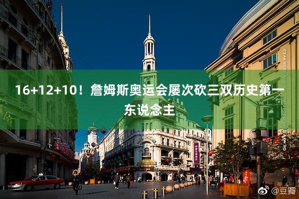 16+12+10！詹姆斯奥运会屡次砍三双历史第一东说念主