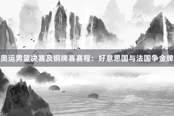 奥运男篮决赛及铜牌赛赛程：好意思国与法国争金牌