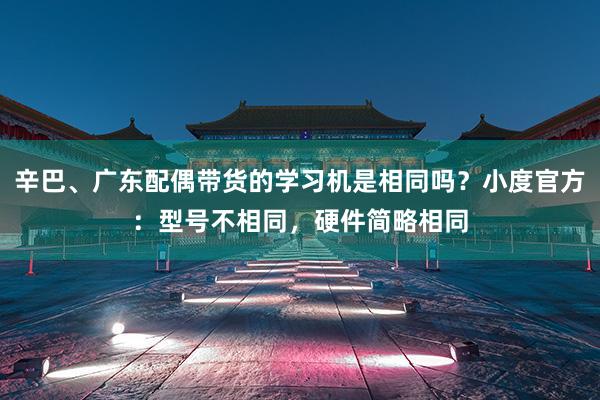 辛巴、广东配偶带货的学习机是相同吗?小度官方:型号不相同,硬件简略相同